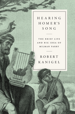 Hearing Homer's Song: The Brief Life and Big Idea of Milman Parry - Robert Kanigel