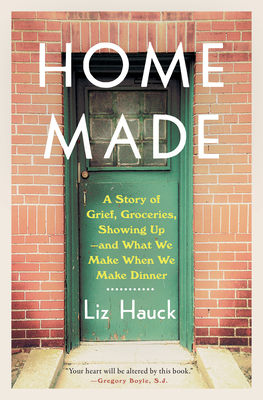 Home Made: A Story of Grief, Groceries, Showing Up--And What We Make When We Make Dinner - Liz Hauck