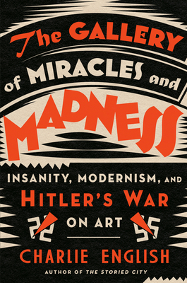 The Gallery of Miracles and Madness: Insanity, Modernism, and Hitler's War on Art - Charlie English
