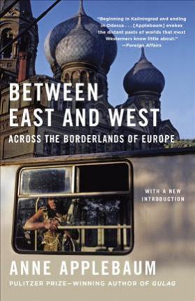 Between East and West: Across the Borderlands of Europe - Anne Applebaum