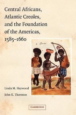 Central Africans, Atlantic Creoles, and the Foundation of the Americas, 1585-1660 - Linda M. Heywood