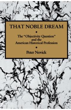That Noble Dream: The 'objectivity Question' and the American Historical Profession - Peter Novick