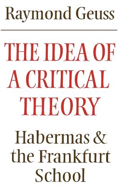 The Idea of a Critical Theory: Habermas and the Frankfurt School - Raymond Geuss