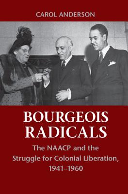 Bourgeois Radicals: The NAACP and the Struggle for Colonial Liberation, 1941-1960 - Carol Anderson