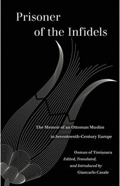 Prisoner of the Infidels: The Memoir of an Ottoman Muslim in Seventeenth-Century Europe - Osman Of Timisoara