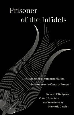 Prisoner of the Infidels: The Memoir of an Ottoman Muslim in Seventeenth-Century Europe - Osman Of Timisoara