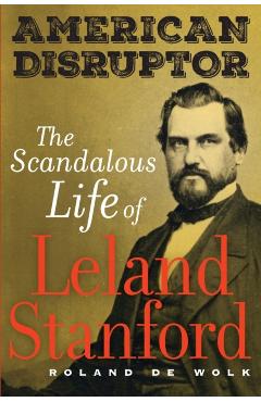 American Disruptor: The Scandalous Life of Leland Stanford - Roland De Wolk
