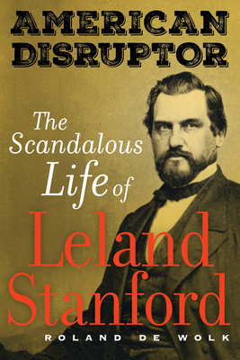 American Disruptor: The Scandalous Life of Leland Stanford - Roland De Wolk