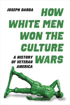 How White Men Won the Culture Wars: A History of Veteran America - Joseph Darda