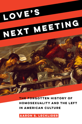 Love's Next Meeting: The Forgotten History of Homosexuality and the Left in American Culture - Aaron Lecklider