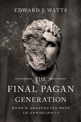 The Final Pagan Generation: Rome's Unexpected Path to Christianity - Edward J. Watts