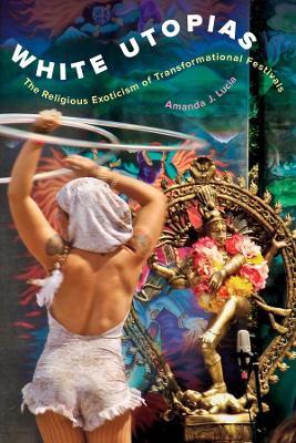 White Utopias: The Religious Exoticism of Transformational Festivals - Amanda J. Lucia