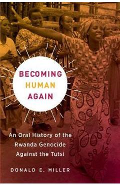 Coperta cărții 'Becoming Human Again: An Oral History of the Rwanda Genocide Against the Tutsi - Donald E. Miller'