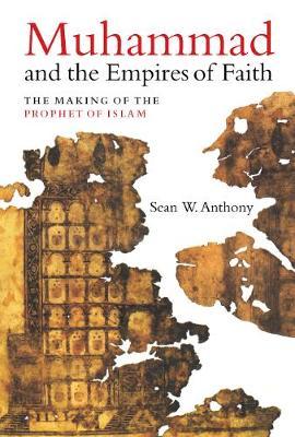 Muhammad and the Empires of Faith: The Making of the Prophet of Islam - Sean W. Anthony