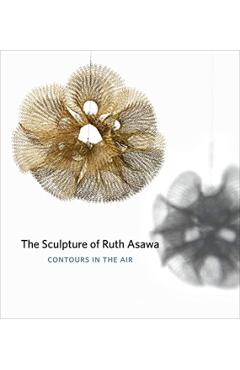 The Sculpture of Ruth Asawa, Second Edition: Contours in the Air - Timothy Anglin Burgard
