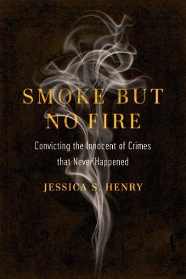 Smoke But No Fire: Convicting the Innocent of Crimes That Never Happened - Jessica S. Henry