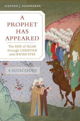 A Prophet Has Appeared: The Rise of Islam Through Christian and Jewish Eyes, a Sourcebook - Stephen J. Shoemaker