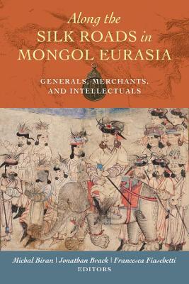 Along the Silk Roads in Mongol Eurasia: Generals, Merchants, and Intellectuals - Michal Biran