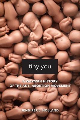 Tiny You: A Western History of the Anti-Abortion Movement - Jennifer L. Holland