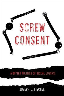 Screw Consent: A Better Politics of Sexual Justice - Joseph J. Fischel