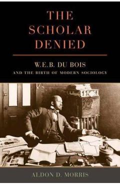 The Scholar Denied: W. E. B. Du Bois and the Birth of Modern Sociology - Aldon Morris