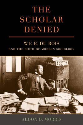 The Scholar Denied: W. E. B. Du Bois and the Birth of Modern Sociology - Aldon Morris