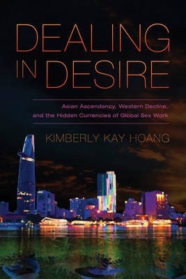 Dealing in Desire: Asian Ascendancy, Western Decline, and the Hidden Currencies of Global Sex Work - Kimberly Kay Hoang