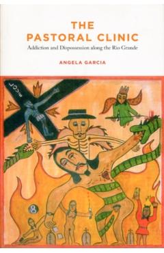 The Pastoral Clinic: Addiction and Dispossession Along the Rio Grande - Angela Garcia