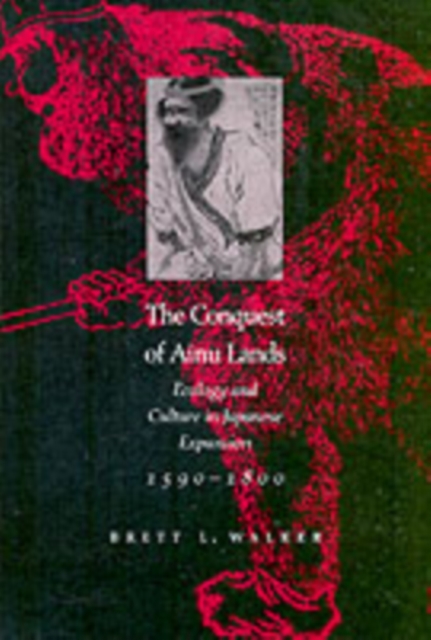 The Conquest of Ainu Lands: Ecology and Culture in Japanese Expansion,1590-1800 - Brett L. Walker