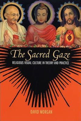 The Sacred Gaze: Religious Visual Culture in Theory and Practice - David Morgan