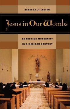 Poza produsului Jesus in Our Wombs: Embodying Modernity in a Mexican Convent - Rebecca J. Lester