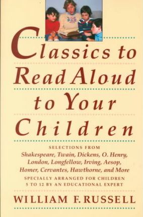 Classics to Read Aloud to Your Children: Selections from Shakespeare, Twain, Dickens, O.Henry, London, Longfellow, Irving Aesop, Homer, Cervantes, Haw - William F. Russell