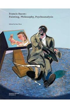 Francis Bacon: Painting, Philosophy, Psychoanalysis - Ben Ware