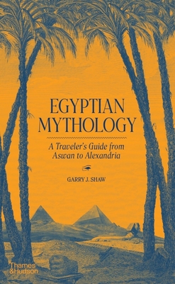 Egyptian Mythology: A Traveler's Guide from Aswan to Alexandria - Garry J. Shaw