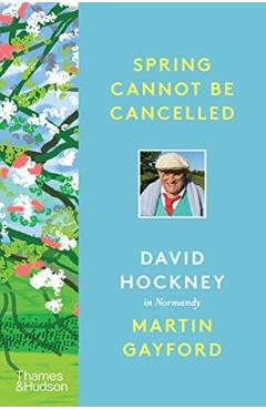 Spring Cannot Be Cancelled: David Hockney in Normandy - Martin Gayford
