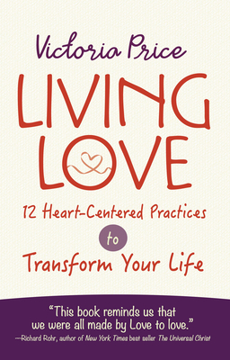 Living Love: 12 Heart-Centered Practices to Transform Your Life - Victoria Price