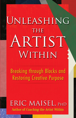 Unleashing the Artist Within: Breaking Through Blocks and Restoring Creative Purpose - Eric Maisel
