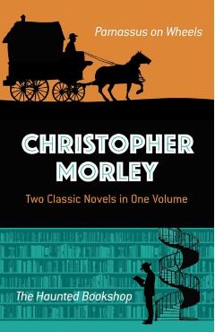 Christopher Morley: Two Classic Novels in One Volume: Parnassus on Wheels and the Haunted Bookshop - Christopher Morley