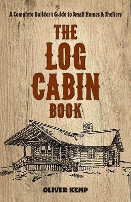 The Log Cabin Book: A Complete Builder's Guide to Small Homes and Shelters - Oliver Kemp