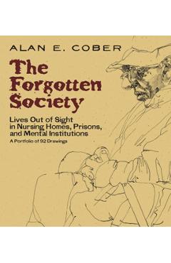 The Forgotten Society: Lives Out of Sight in Nursing Homes, Prisons, and Mental Institutions: A Portfolio of 92 Drawings - Alan E. Cober