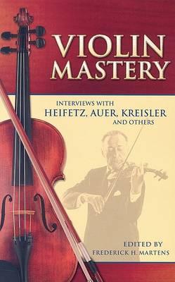 Violin Mastery: Interviews with Heifetz, Auer, Kreisler and Others - Frederick H. Martens