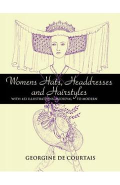 Women's Hats, Headdresses and Hairstyles: With 453 Illustrations, Medieval to Modern - Georgine De Courtais