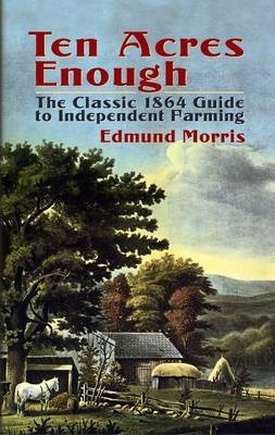 Ten Acres Enough: The Classic 1864 Guide to Independent Farming - Edmund Morris