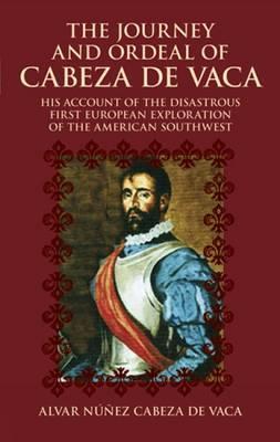The Journey and Ordeal of Cabeza de Vaca: His Account of the Disastrous First European Exploration of the American Southwest - Alvar Nunez Cabeza De Vaca
