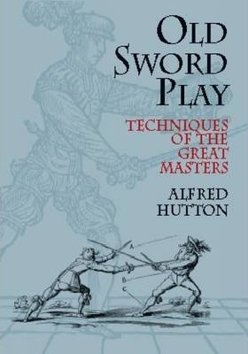 Old Sword Play: Techniques of the Great Masters - Alfred Hutton
