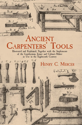 Ancient Carpenters' Tools: Illustrated and Explained, Together with the Implements of the Lumberman, Joiner and Cabinet-Maker in Use in the Eight - Henry Chapman Mercer