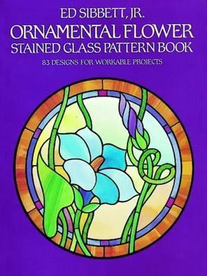 Ornamental Flower Stained Glass Pattern Book: 83 Designs for Workable Projects - Ed Sibbett