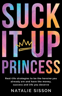 Suck It Up, Princess: Real life strategies to be the heroine you already are and have the money, success and life you deserve - Natalie Sisson