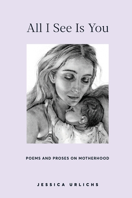 All I See Is You: Poems and Prose on Motherhood - Jessica Urlichs