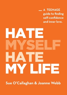 Hate Myself Hate My Life: A Teenage Guide to finding Self-Confidence and Inner Love. - Sue O'callaghan